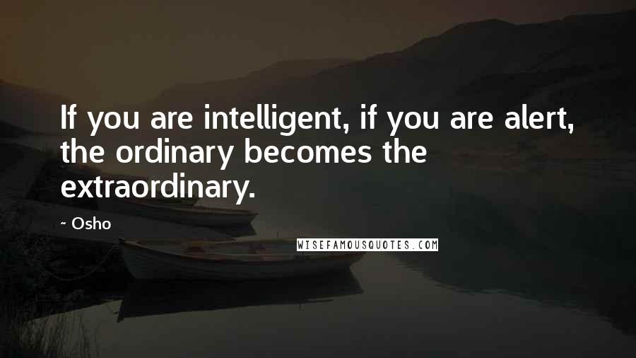 Osho Quotes: If you are intelligent, if you are alert, the ordinary becomes the extraordinary.