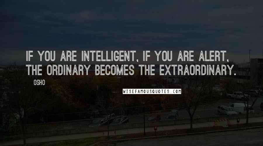 Osho Quotes: If you are intelligent, if you are alert, the ordinary becomes the extraordinary.