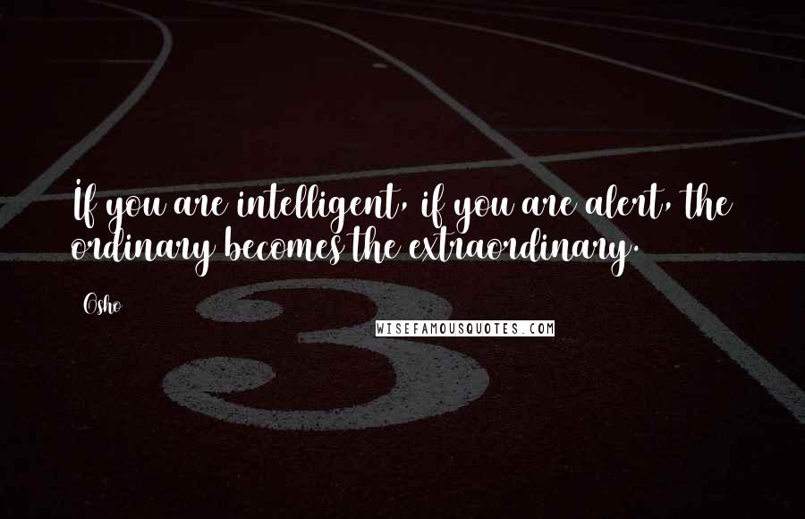Osho Quotes: If you are intelligent, if you are alert, the ordinary becomes the extraordinary.