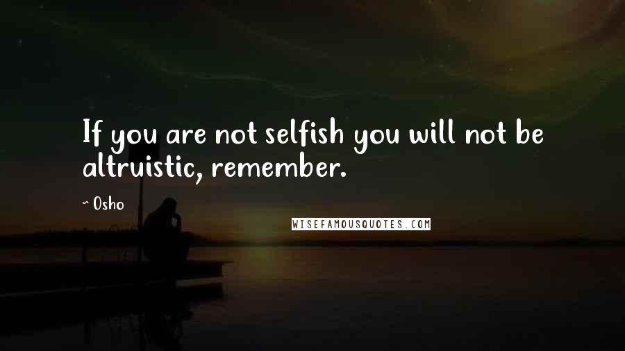Osho Quotes: If you are not selfish you will not be altruistic, remember.