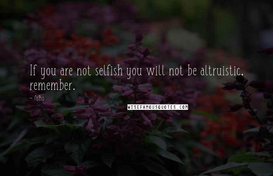 Osho Quotes: If you are not selfish you will not be altruistic, remember.