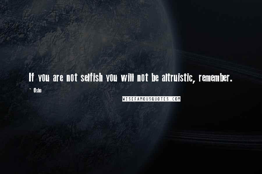 Osho Quotes: If you are not selfish you will not be altruistic, remember.