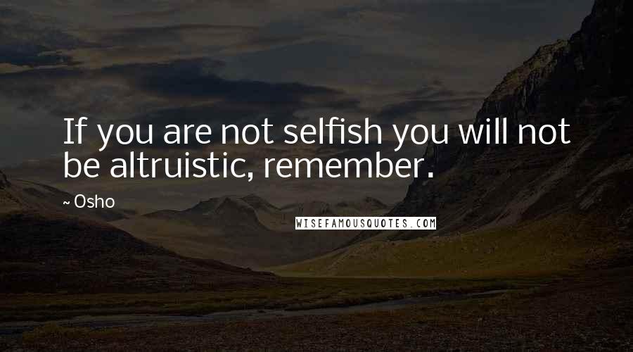 Osho Quotes: If you are not selfish you will not be altruistic, remember.