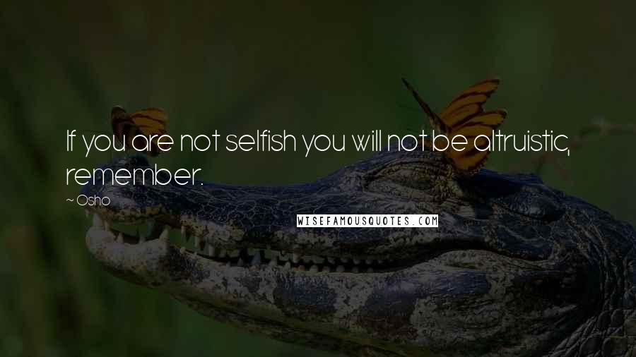 Osho Quotes: If you are not selfish you will not be altruistic, remember.