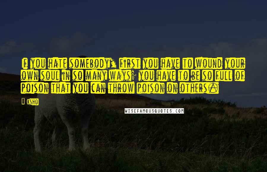 Osho Quotes: If you hate somebody, first you have to wound your own soul in so many ways; you have to be so full of poison that you can throw poison on others.