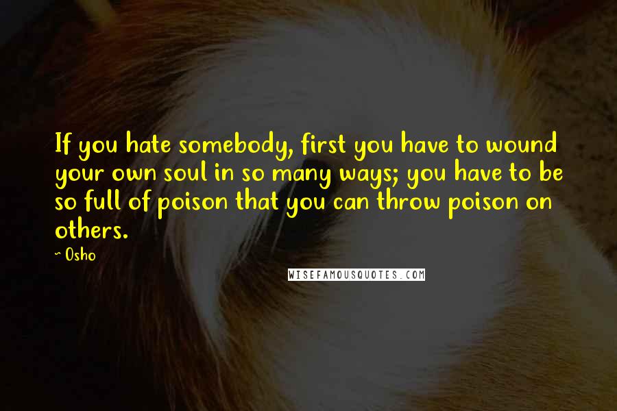 Osho Quotes: If you hate somebody, first you have to wound your own soul in so many ways; you have to be so full of poison that you can throw poison on others.