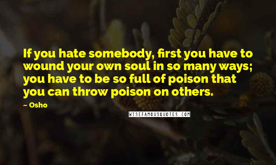 Osho Quotes: If you hate somebody, first you have to wound your own soul in so many ways; you have to be so full of poison that you can throw poison on others.