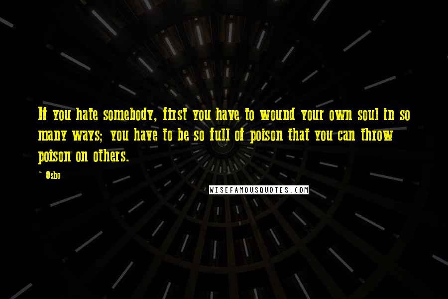 Osho Quotes: If you hate somebody, first you have to wound your own soul in so many ways; you have to be so full of poison that you can throw poison on others.