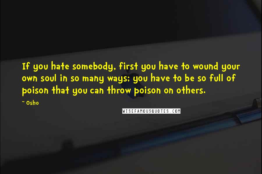 Osho Quotes: If you hate somebody, first you have to wound your own soul in so many ways; you have to be so full of poison that you can throw poison on others.