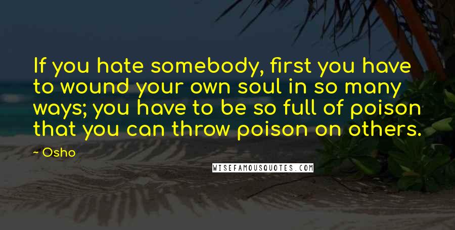 Osho Quotes: If you hate somebody, first you have to wound your own soul in so many ways; you have to be so full of poison that you can throw poison on others.