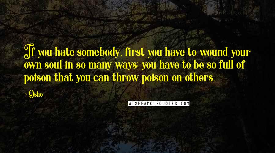 Osho Quotes: If you hate somebody, first you have to wound your own soul in so many ways; you have to be so full of poison that you can throw poison on others.