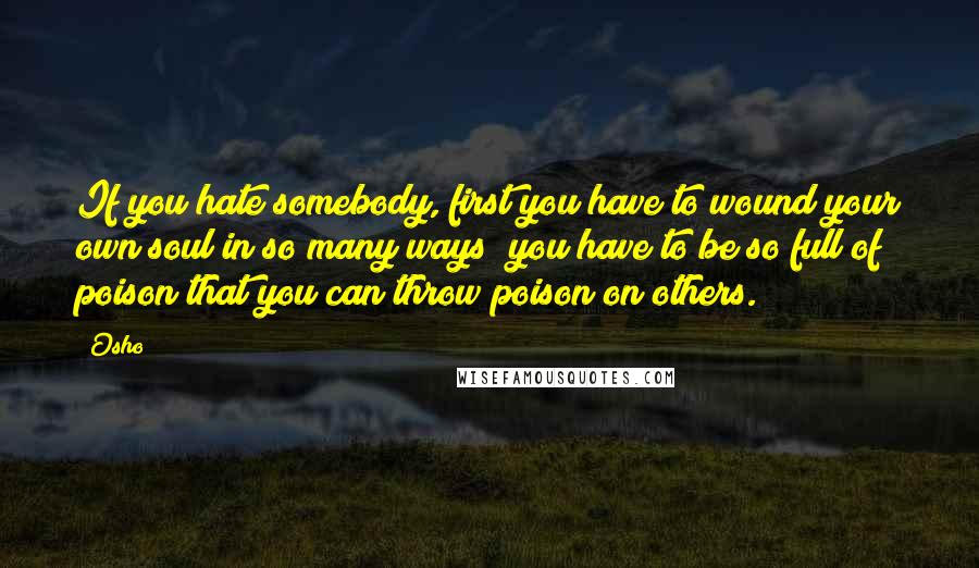 Osho Quotes: If you hate somebody, first you have to wound your own soul in so many ways; you have to be so full of poison that you can throw poison on others.