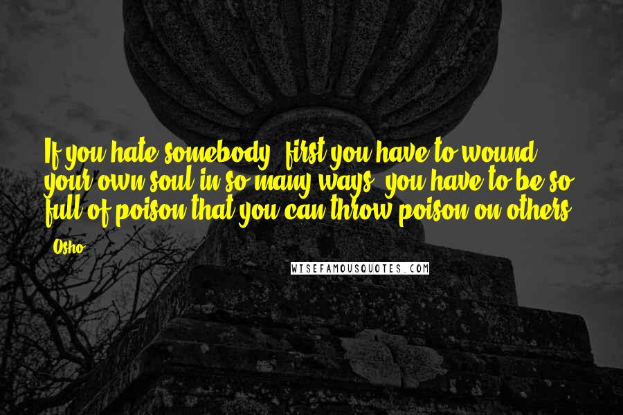 Osho Quotes: If you hate somebody, first you have to wound your own soul in so many ways; you have to be so full of poison that you can throw poison on others.