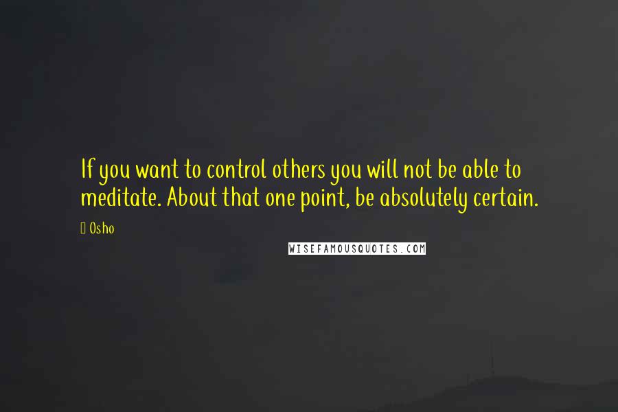 Osho Quotes: If you want to control others you will not be able to meditate. About that one point, be absolutely certain.