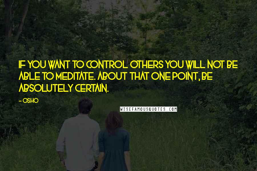 Osho Quotes: If you want to control others you will not be able to meditate. About that one point, be absolutely certain.