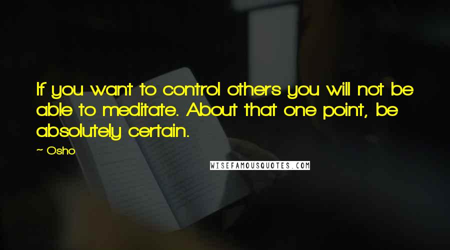 Osho Quotes: If you want to control others you will not be able to meditate. About that one point, be absolutely certain.