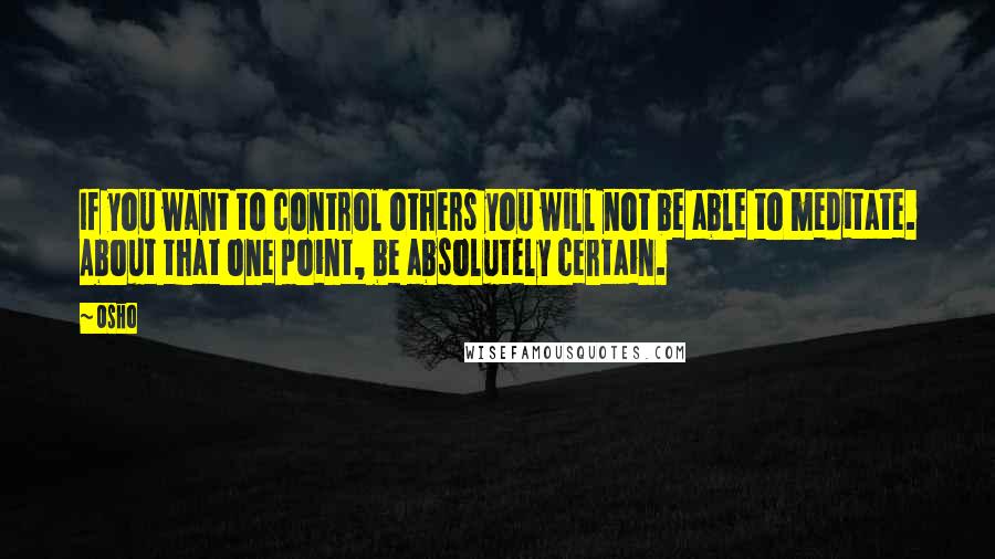 Osho Quotes: If you want to control others you will not be able to meditate. About that one point, be absolutely certain.