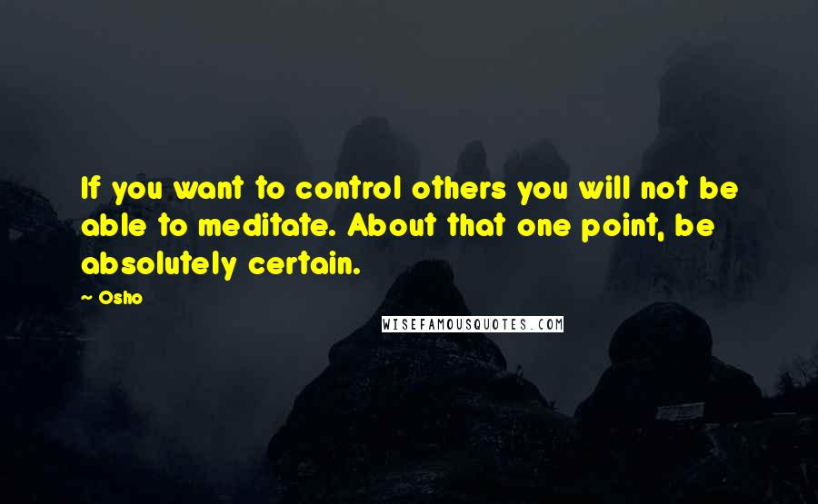 Osho Quotes: If you want to control others you will not be able to meditate. About that one point, be absolutely certain.