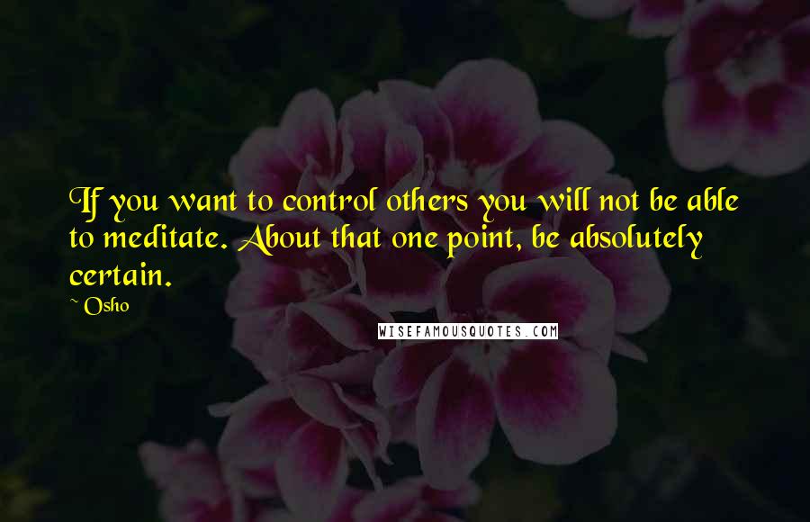 Osho Quotes: If you want to control others you will not be able to meditate. About that one point, be absolutely certain.