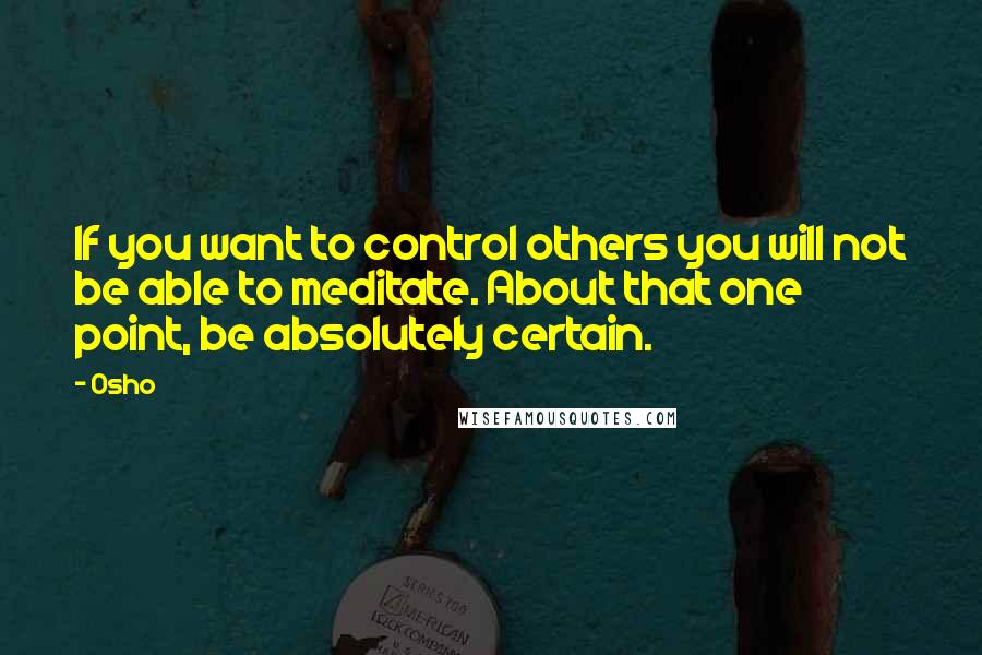 Osho Quotes: If you want to control others you will not be able to meditate. About that one point, be absolutely certain.