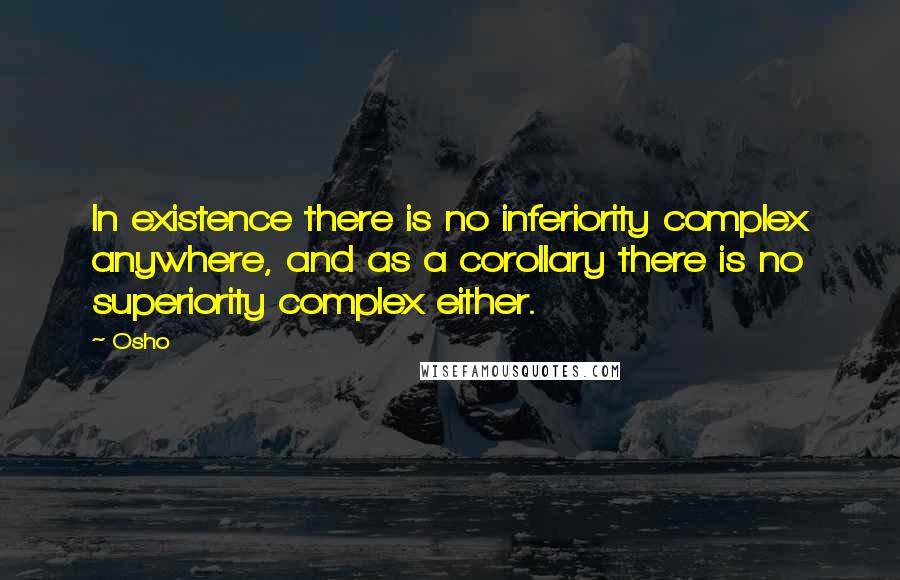 Osho Quotes: In existence there is no inferiority complex anywhere, and as a corollary there is no superiority complex either.