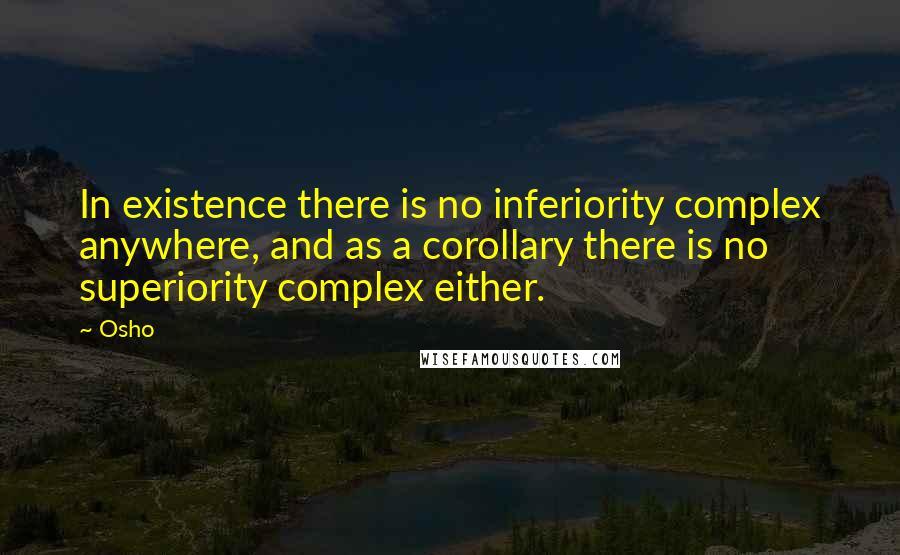 Osho Quotes: In existence there is no inferiority complex anywhere, and as a corollary there is no superiority complex either.