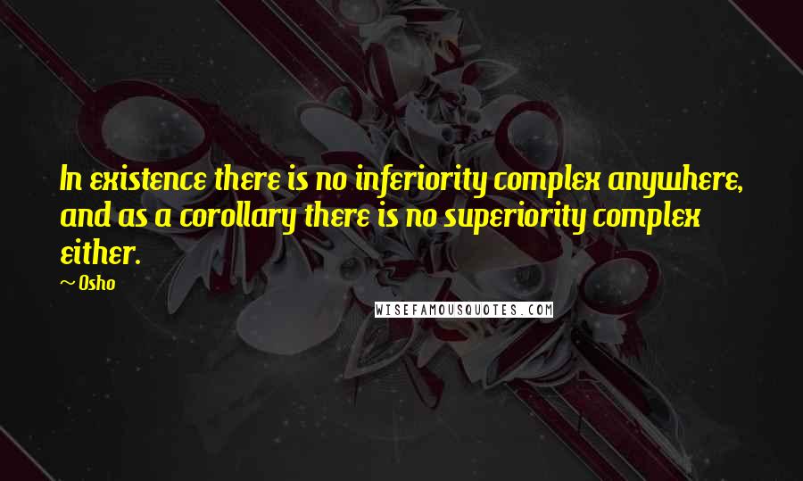 Osho Quotes: In existence there is no inferiority complex anywhere, and as a corollary there is no superiority complex either.
