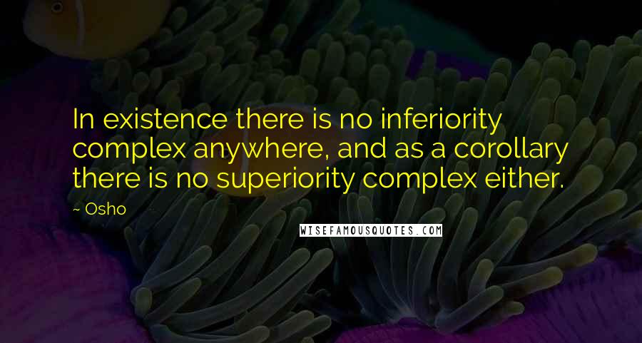 Osho Quotes: In existence there is no inferiority complex anywhere, and as a corollary there is no superiority complex either.