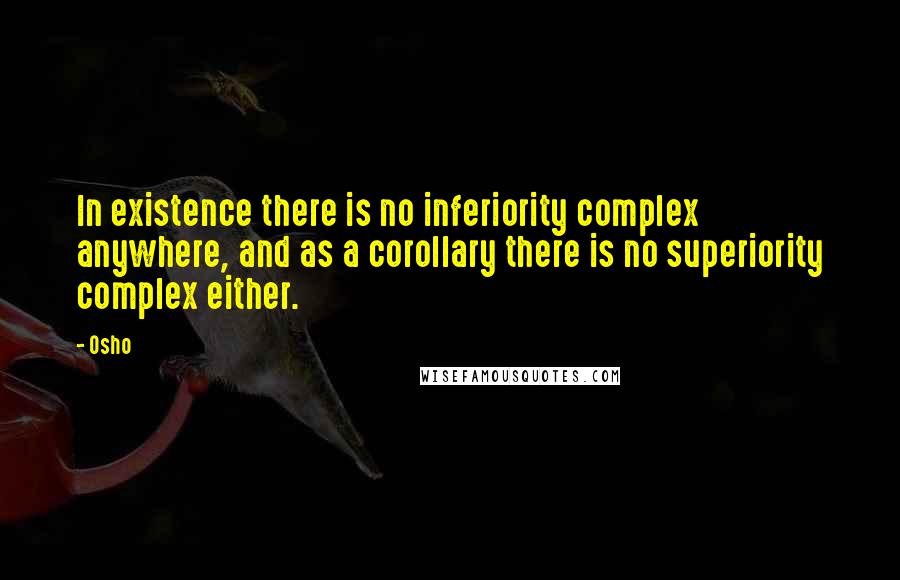 Osho Quotes: In existence there is no inferiority complex anywhere, and as a corollary there is no superiority complex either.