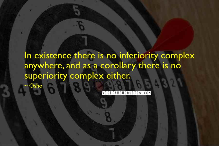 Osho Quotes: In existence there is no inferiority complex anywhere, and as a corollary there is no superiority complex either.