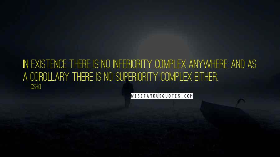 Osho Quotes: In existence there is no inferiority complex anywhere, and as a corollary there is no superiority complex either.