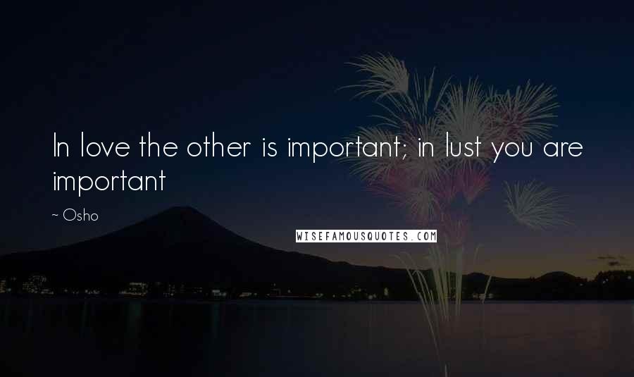 Osho Quotes: In love the other is important; in lust you are important