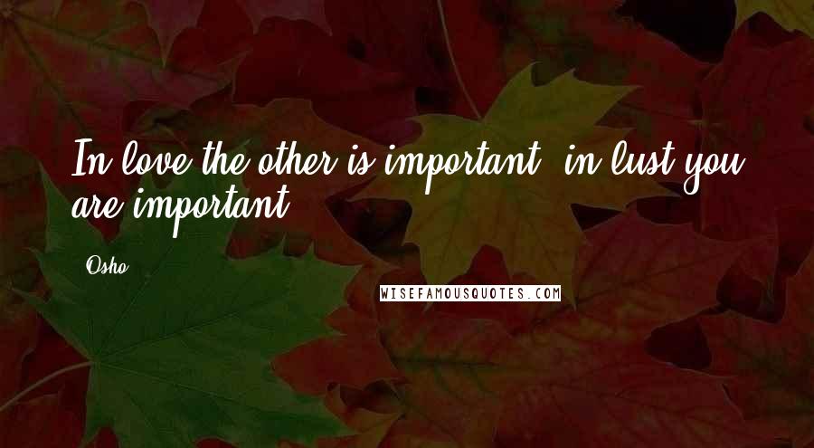 Osho Quotes: In love the other is important; in lust you are important