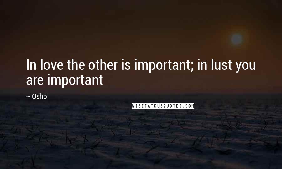 Osho Quotes: In love the other is important; in lust you are important