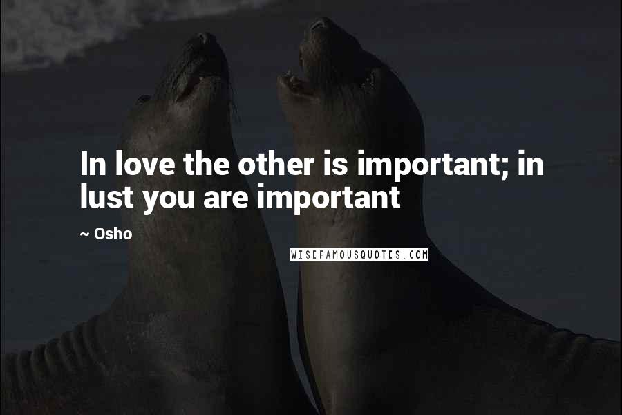 Osho Quotes: In love the other is important; in lust you are important