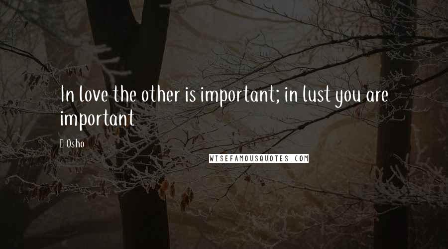 Osho Quotes: In love the other is important; in lust you are important