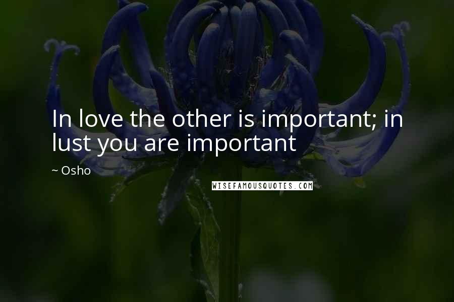 Osho Quotes: In love the other is important; in lust you are important