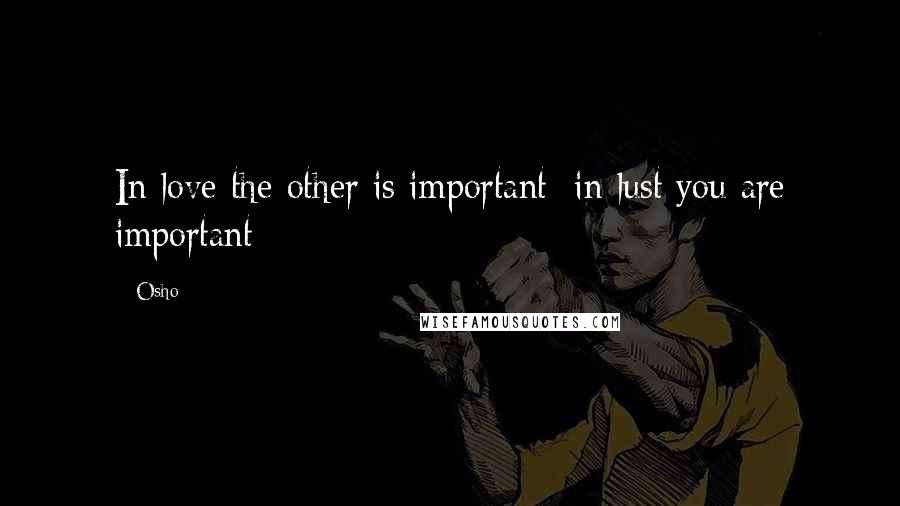 Osho Quotes: In love the other is important; in lust you are important