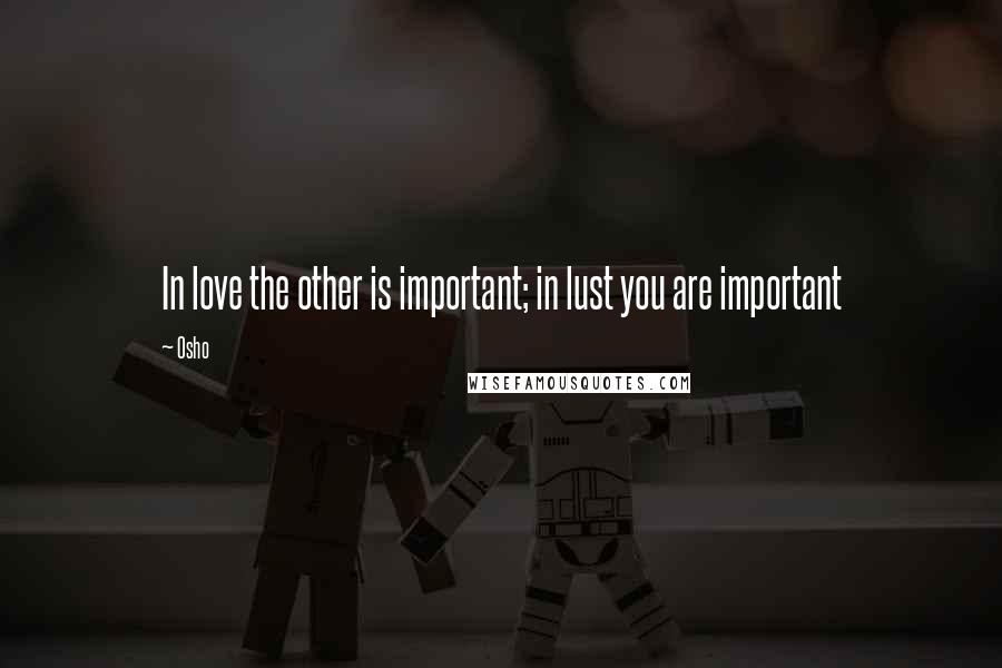 Osho Quotes: In love the other is important; in lust you are important