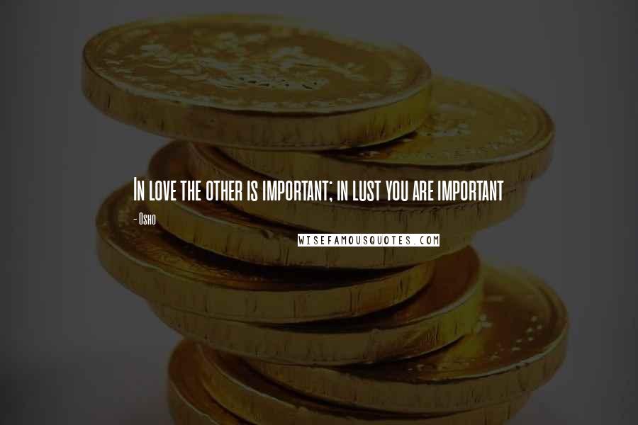 Osho Quotes: In love the other is important; in lust you are important