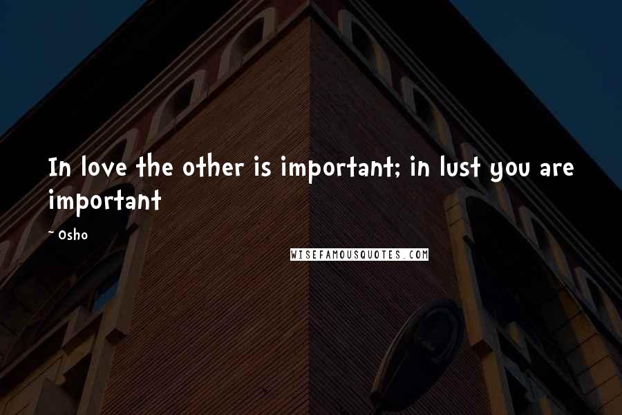 Osho Quotes: In love the other is important; in lust you are important