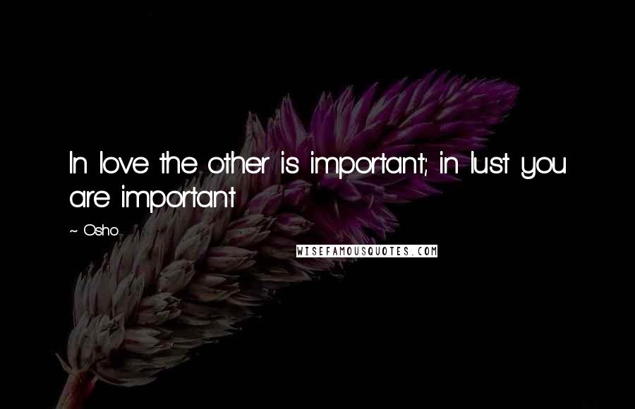 Osho Quotes: In love the other is important; in lust you are important