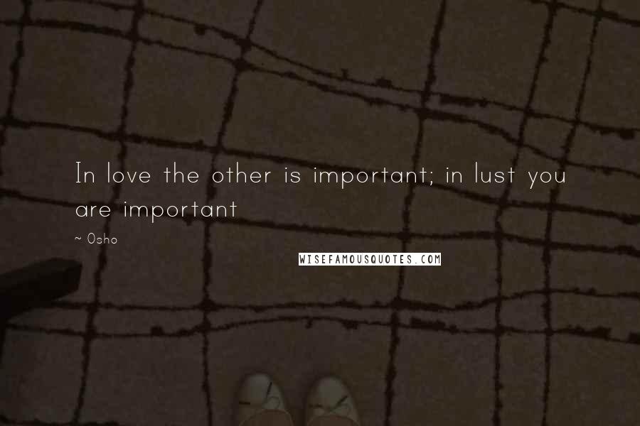 Osho Quotes: In love the other is important; in lust you are important