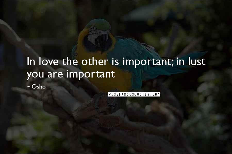 Osho Quotes: In love the other is important; in lust you are important