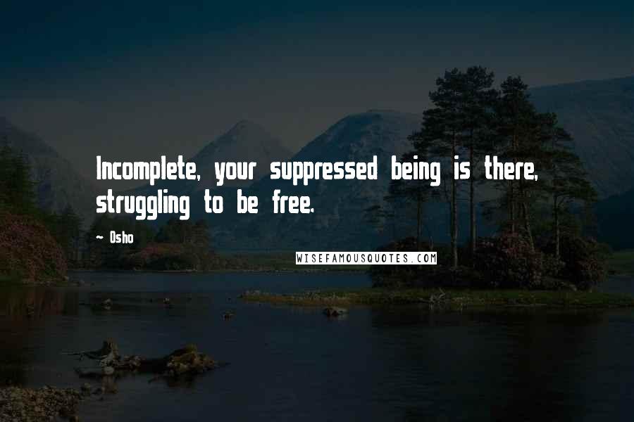 Osho Quotes: Incomplete, your suppressed being is there, struggling to be free.