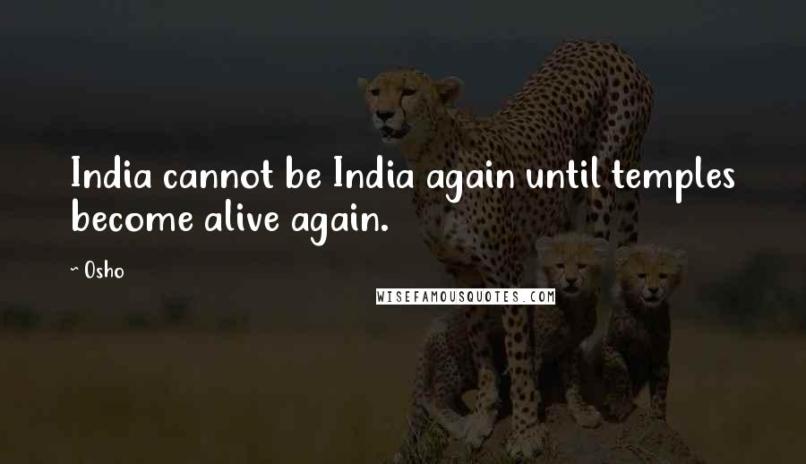 Osho Quotes: India cannot be India again until temples become alive again.
