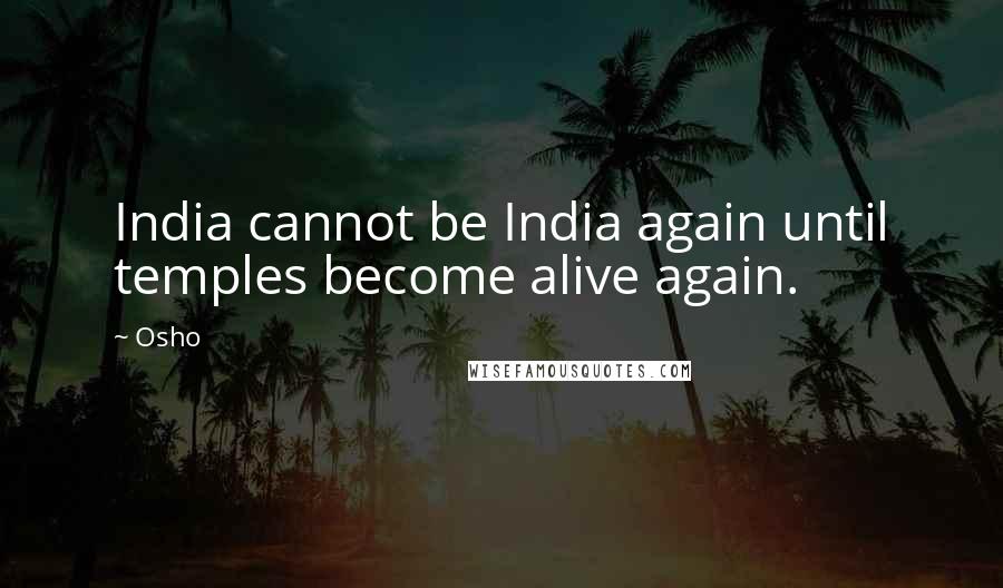 Osho Quotes: India cannot be India again until temples become alive again.