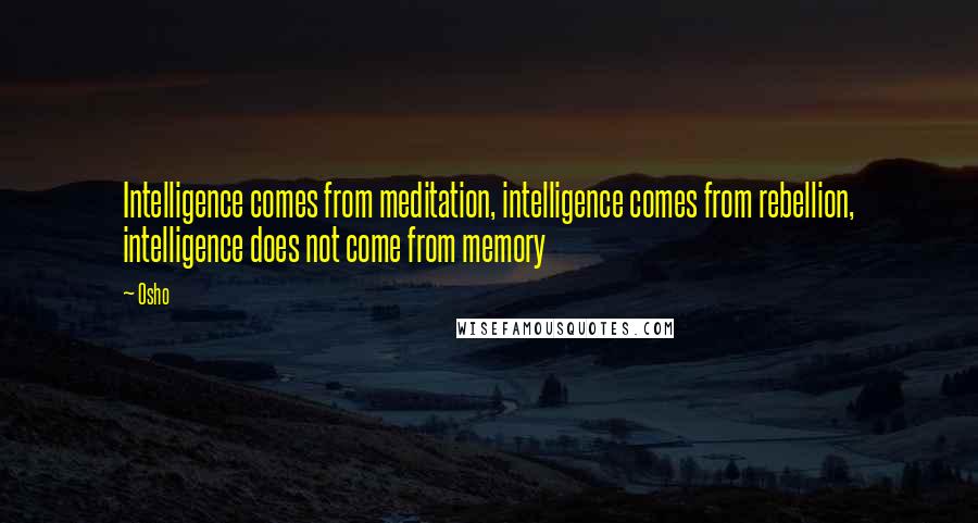 Osho Quotes: Intelligence comes from meditation, intelligence comes from rebellion, intelligence does not come from memory