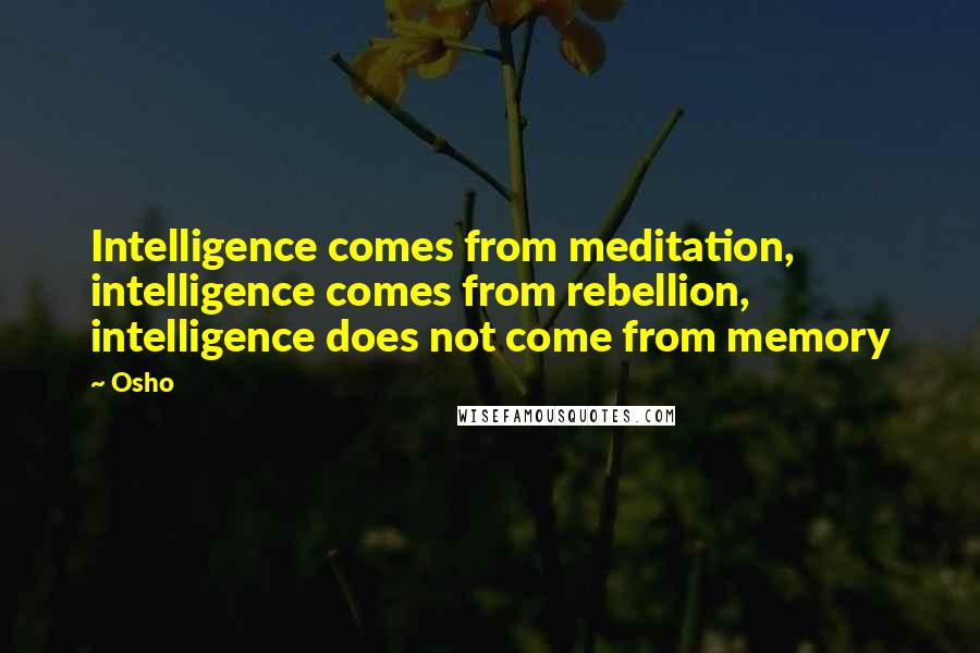 Osho Quotes: Intelligence comes from meditation, intelligence comes from rebellion, intelligence does not come from memory