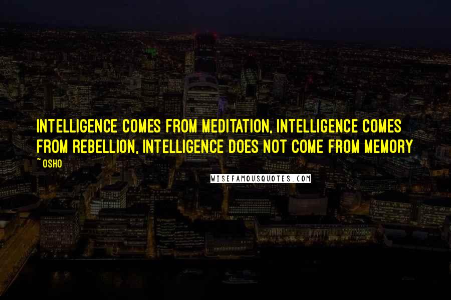 Osho Quotes: Intelligence comes from meditation, intelligence comes from rebellion, intelligence does not come from memory